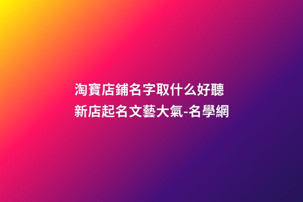 淘寶店鋪名字取什么好聽 新店起名文藝大氣-名學網-第1張-店鋪起名-玄機派